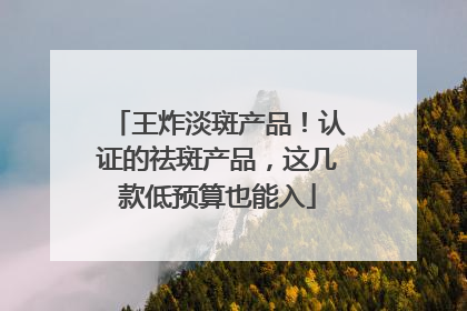 王炸淡斑产品！认证的祛斑产品，这几款低预算也能入